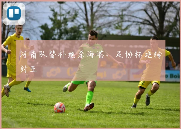 河南队替补绝杀海港，足协杯逆转封王
