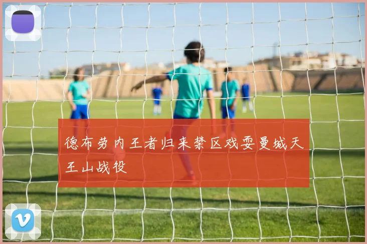 德布劳内王者归来禁区戏耍曼城天王山战役
