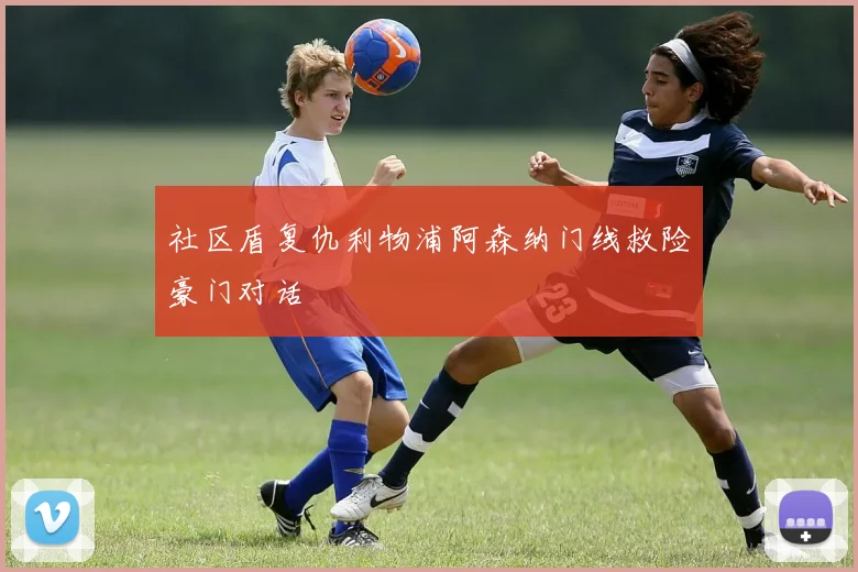社区盾复仇利物浦阿森纳门线救险豪门对话