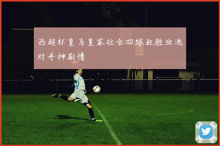 西超杯皇马皇家社会四球狂胜血洗对手神剧情