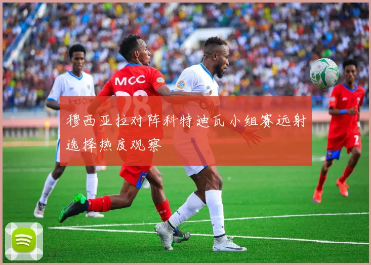 穆西亚拉对阵科特迪瓦小组赛远射选择热度观察