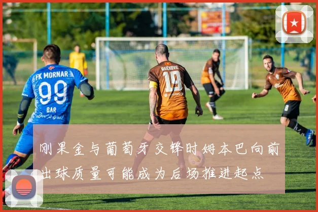 刚果金与葡萄牙交锋时姆本巴向前出球质量可能成为后场推进起点