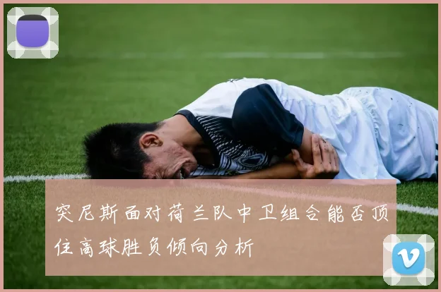突尼斯面对荷兰队中卫组合能否顶住高球胜负倾向分析