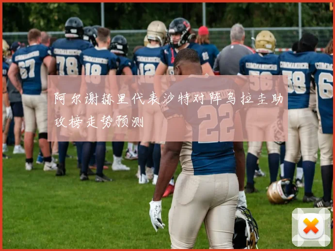 阿尔谢赫里代表沙特对阵乌拉圭助攻榜走势预测