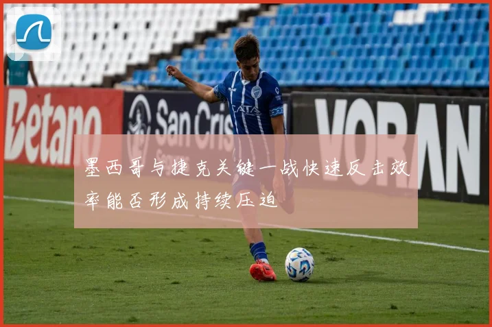 墨西哥与捷克关键一战快速反击效率能否形成持续压迫