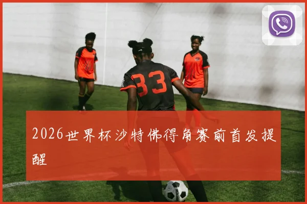2026世界杯沙特佛得角赛前首发提醒