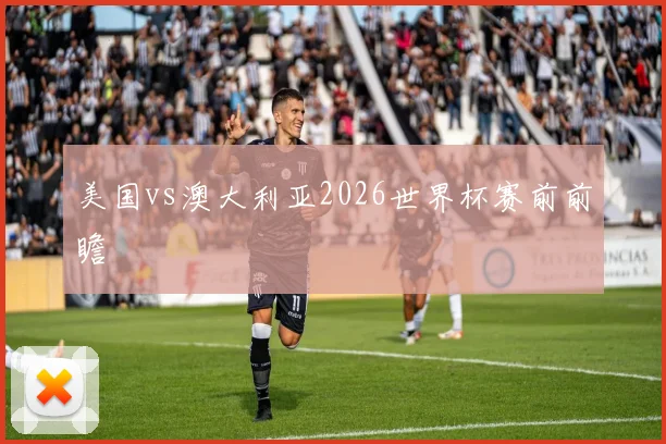 美国vs澳大利亚2026世界杯赛前前瞻