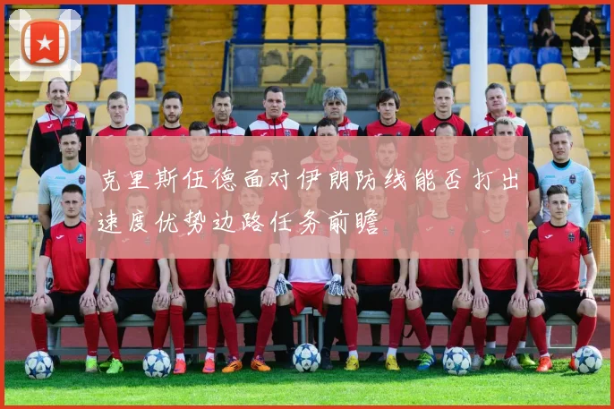 克里斯伍德面对伊朗防线能否打出速度优势边路任务前瞻