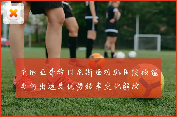 圣地亚哥希门尼斯面对韩国防线能否打出速度优势赔率变化解读