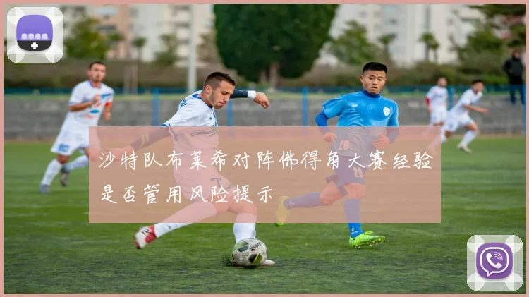 沙特队布莱希对阵佛得角大赛经验是否管用风险提示