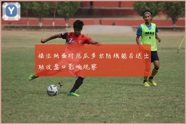 福法纳面对厄瓜多尔防线能否送出助攻盘口影响观察