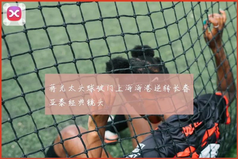 蒋光太头球破门上海海港逆转长春亚泰经典镜头