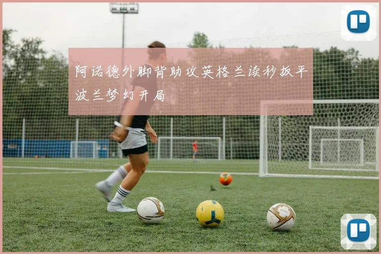 阿诺德外脚背助攻英格兰读秒扳平波兰梦幻开局