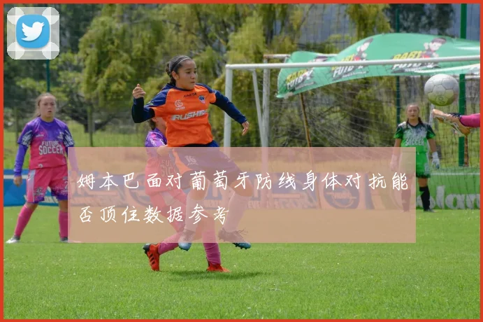姆本巴面对葡萄牙防线身体对抗能否顶住数据参考