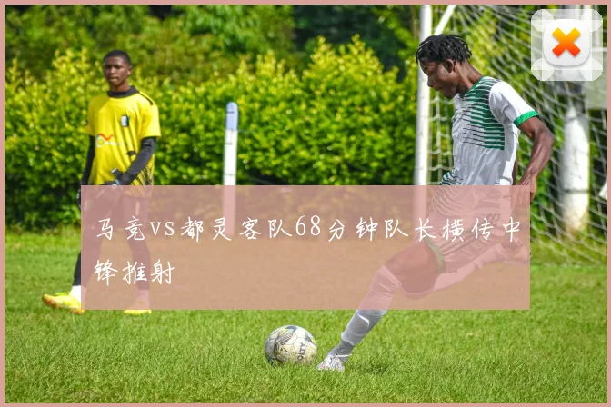 马竞vs都灵客队68分钟队长横传中锋推射