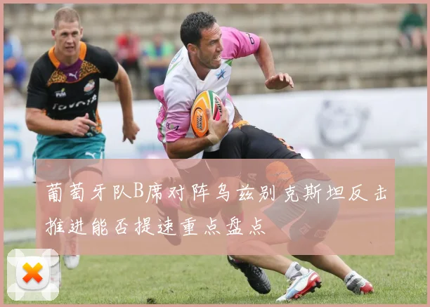 葡萄牙队B席对阵乌兹别克斯坦反击推进能否提速重点盘点
