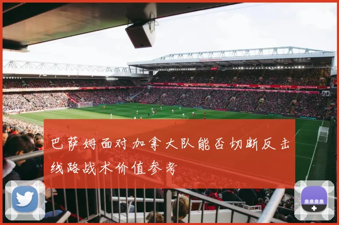 巴萨姆面对加拿大队能否切断反击线路战术价值参考