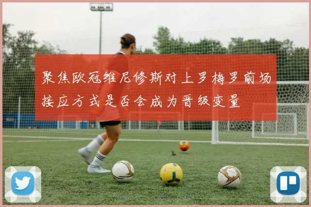 聚焦欧冠维尼修斯对上罗梅罗前场接应方式是否会成为晋级变量