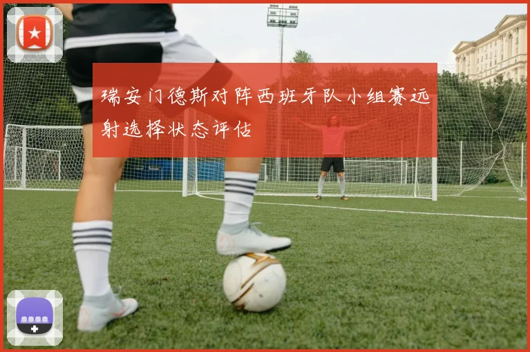 瑞安门德斯对阵西班牙队小组赛远射选择状态评估