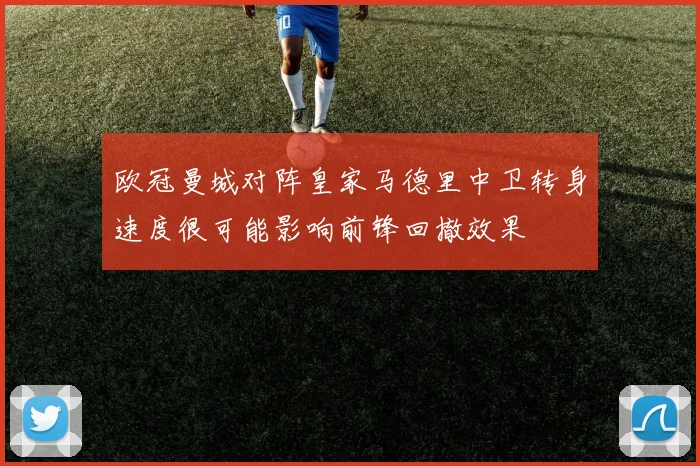 欧冠曼城对阵皇家马德里中卫转身速度很可能影响前锋回撤效果
