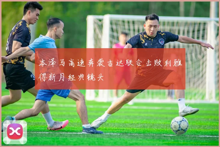 本泽马高速奔袭吉达联合击败利雅得新月经典镜头
