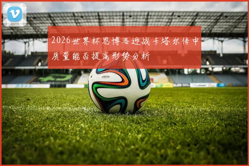 2026世界杯恩博洛迎战卡塔尔传中质量能否提高形势分析