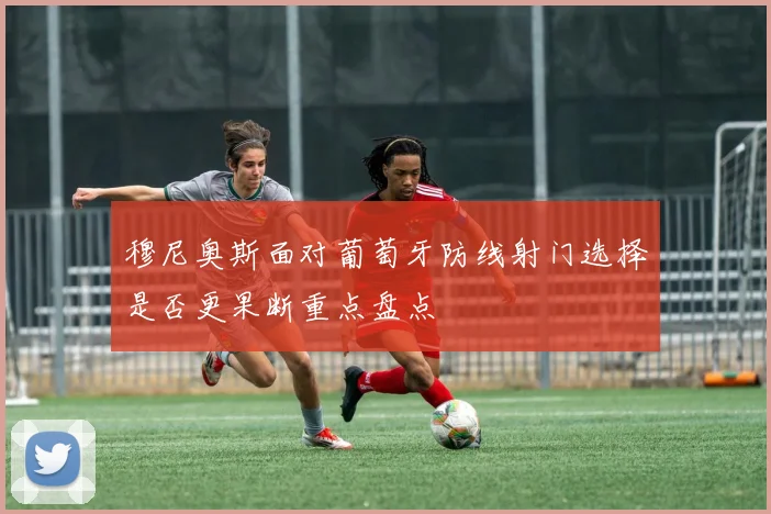 穆尼奥斯面对葡萄牙防线射门选择是否更果断重点盘点