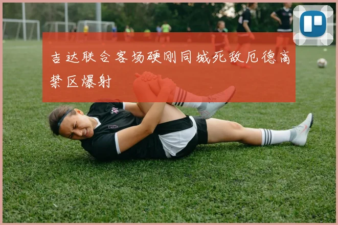 吉达联合客场硬刚同城死敌厄德高禁区爆射