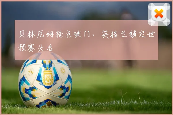 贝林厄姆抢点破门，英格兰锁定世预赛头名