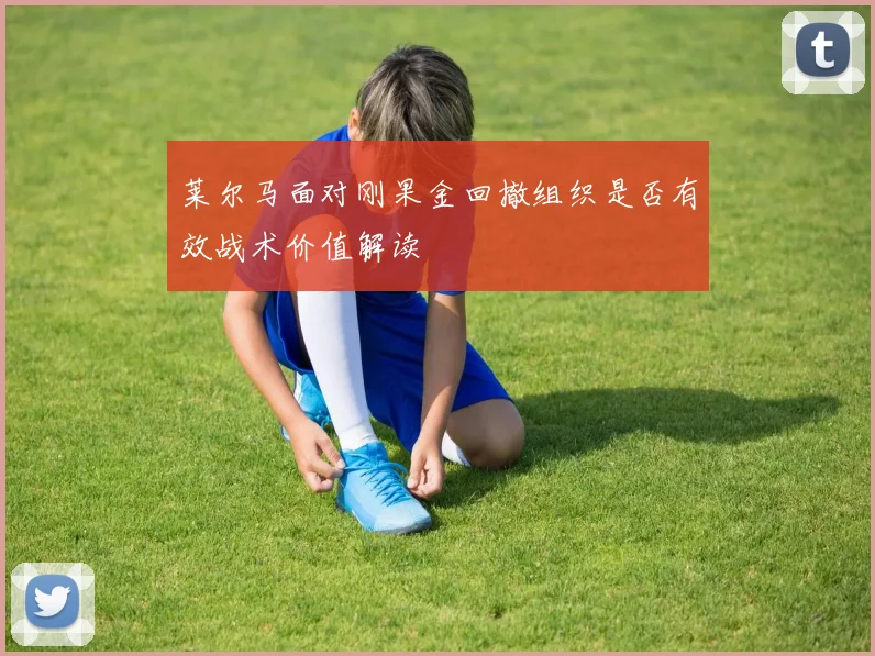 莱尔马面对刚果金回撤组织是否有效战术价值解读