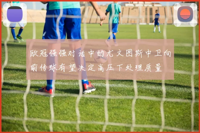 欧冠强强对话中的尤文图斯中卫向前传球有望决定高压下处理质量