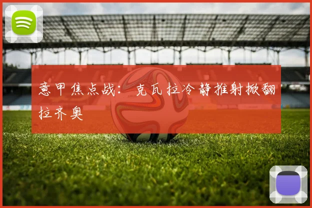 意甲焦点战：克瓦拉冷静推射掀翻拉齐奥