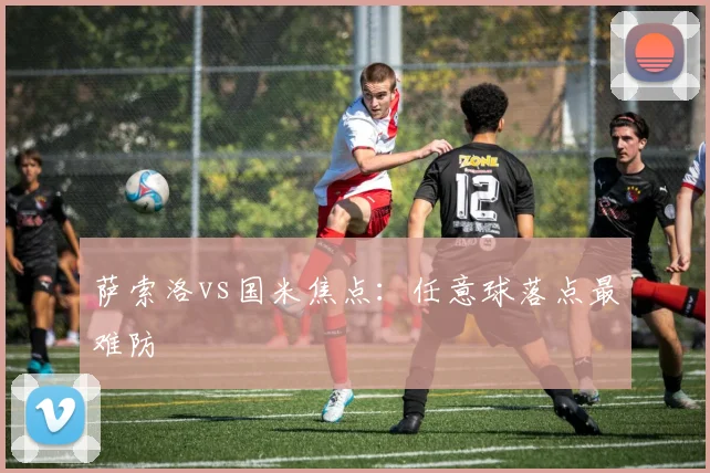 萨索洛vs国米焦点：任意球落点最难防
