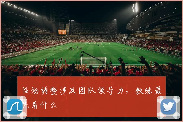 临场调整涉及团队领导力，教练最先看什么