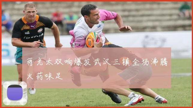 蒋光太双响爆发武汉三镇全场沸腾火药味足
