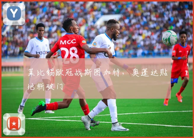 莱比锡欧冠战斯图加特，奥蓬达贴地斩破门