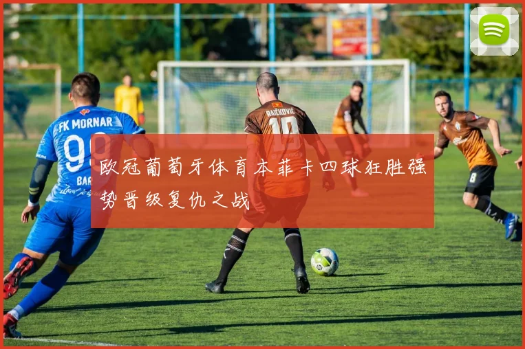 欧冠葡萄牙体育本菲卡四球狂胜强势晋级复仇之战