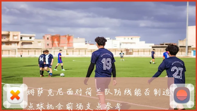 姆萨克尼面对荷兰队防线能否制造点球机会前场支点参考