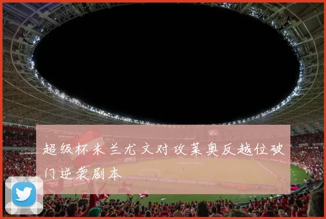 超级杯米兰尤文对攻莱奥反越位破门逆袭剧本