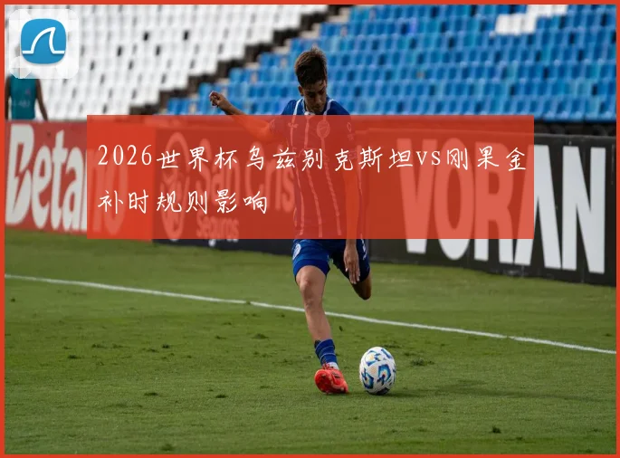 2026世界杯乌兹别克斯坦vs刚果金补时规则影响