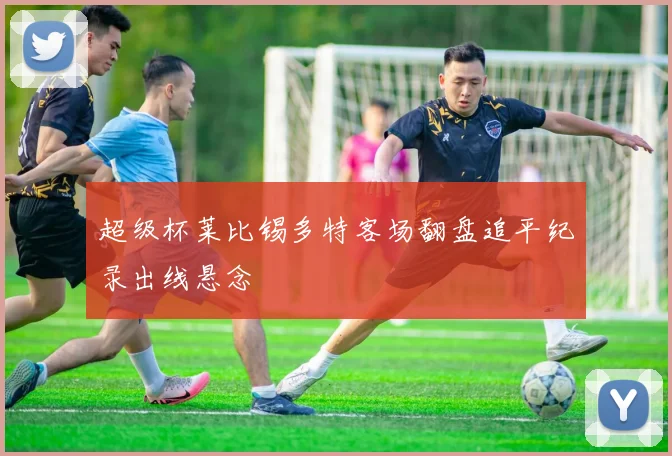 超级杯莱比锡多特客场翻盘追平纪录出线悬念