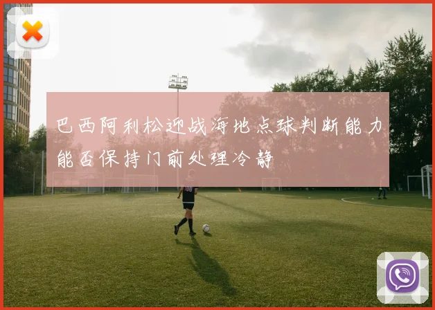 巴西阿利松迎战海地点球判断能力能否保持门前处理冷静