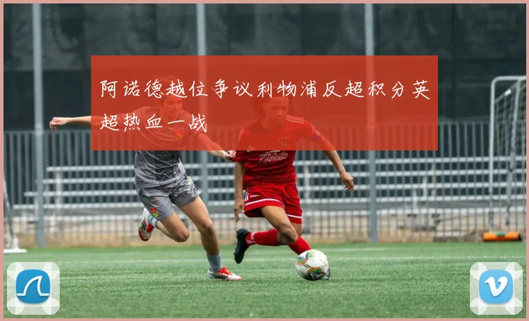 阿诺德越位争议利物浦反超积分英超热血一战
