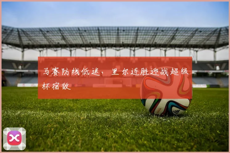 马赛防线低迷，里尔连胜迎战超级杯宿敌