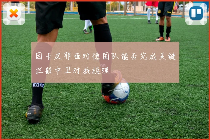 因卡皮耶面对德国队能否完成关键拦截中卫对抗梳理
