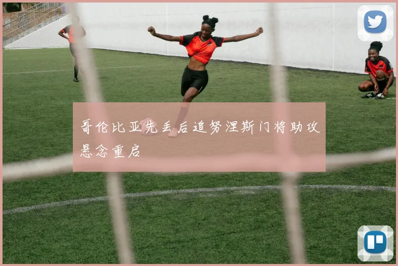 哥伦比亚先丢后追努涅斯门将助攻悬念重启