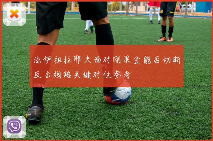 法伊祖拉耶夫面对刚果金能否切断反击线路关键对位参考