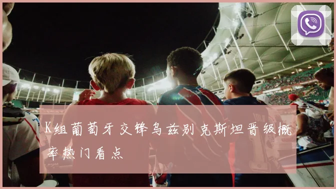 K组葡萄牙交锋乌兹别克斯坦晋级概率热门看点