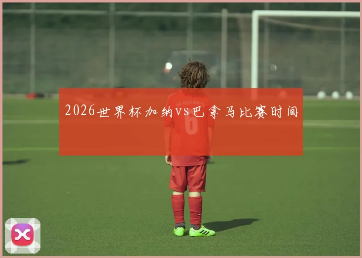 2026世界杯加纳vs巴拿马比赛时间