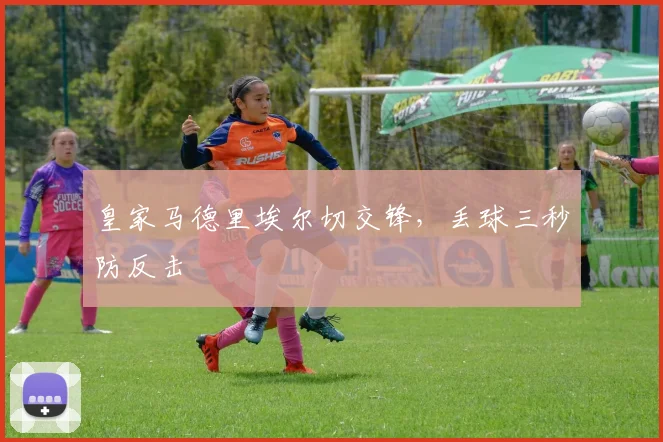 皇家马德里埃尔切交锋,丢球三秒防反击